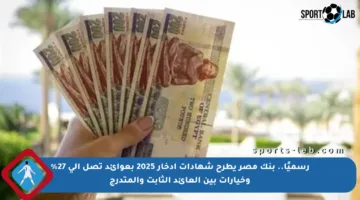 رسميًا.. بنك مصر يطرح شهادات ادخار 2025 بعوائد تصل إلى 27% وخيارات بين العائد الثابت والمتدرج